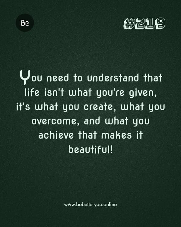 You need to understand that life isn't what you're given, it's what you create, what you overcome, and what you achieve that makes it beautiful!
