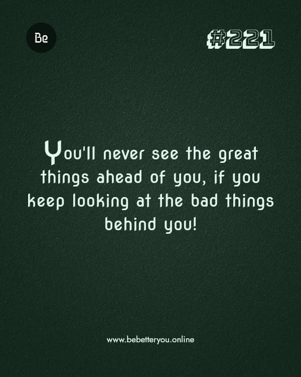 You'll never see the great things ahead of you, if  you keep looking at the bad things behind you!