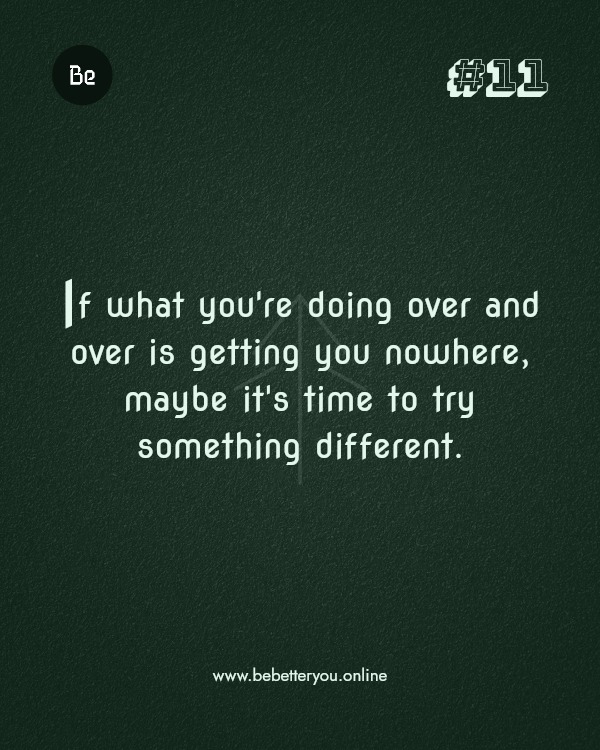 If what you're doing over and over is getting you nowhere, maybe it's time to try something different.