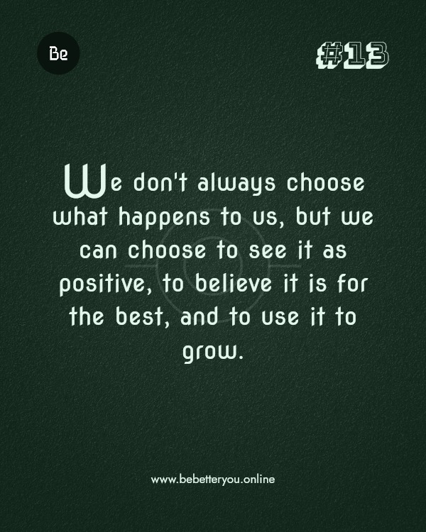 We don't always choose what happens to us, but we can choose to see it as positive, to believe it is for the best, and to use it to grow.