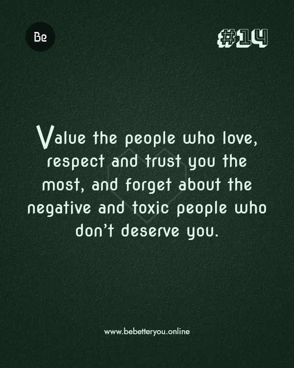 Value the people who love, respect and trust you the most, and forget about the negative and toxic people who don’t deserve you.