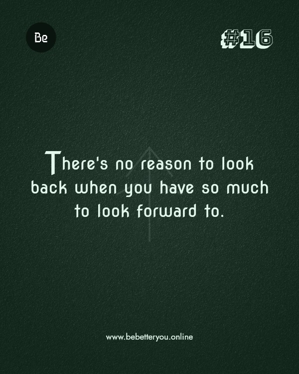 There's no reason to look back when you have so much to look forward to.