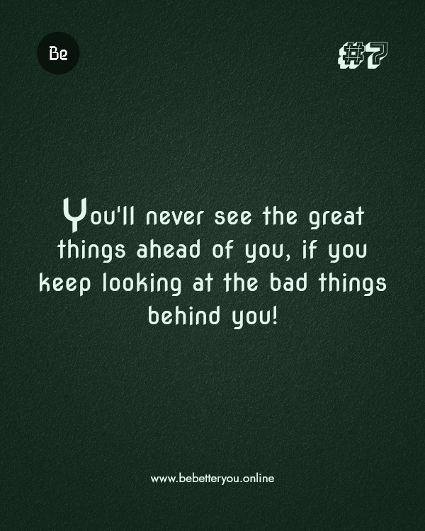 You'll never see the great things ahead of you, if you keep looking at the bad things behind you!